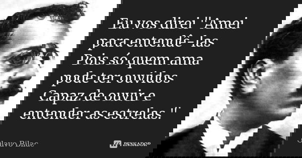 Eu vos direi "Amei para entendê-las Pois só quem ama pode ter ouvidos Capaz de ouvir e entender as estrelas."... Frase de Olavo Bilac.