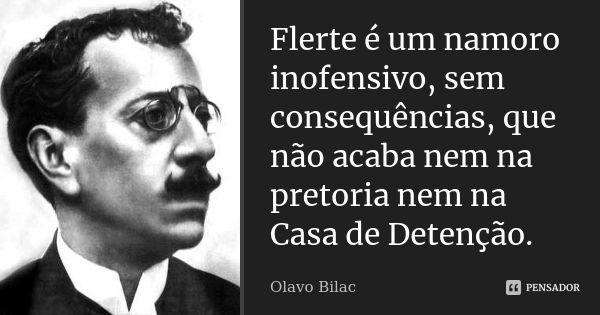 Flerte é um namoro inofensivo, sem consequências, que não acaba nem na pretoria nem na Casa de Detenção.... Frase de Olavo Bilac.