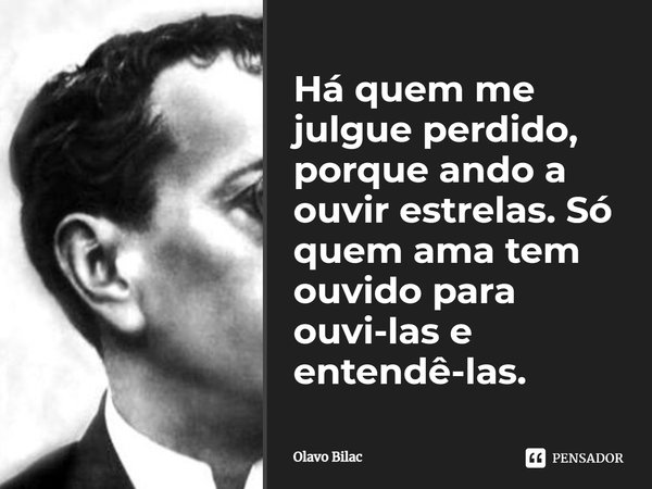 Há quem me julgue perdido,porque ando a ouvir estrelas.Só quem ama tem ouvido para ouvi-las e entende-las..... Frase de Olavo Bilac.