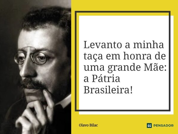 ⁠Levanto a minha taça em honra de uma grande Mãe: a Pátria Brasileira!... Frase de Olavo Bilac.