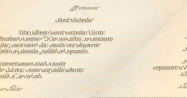 Ouvir Estrelas "Ora (direis) ouvir estrelas! Certo, Perdeste o senso!" E eu vos direi, no entanto, Que, para ouvi-las, muitas vezes desperto E abro as... Frase de Olavo Bilac.