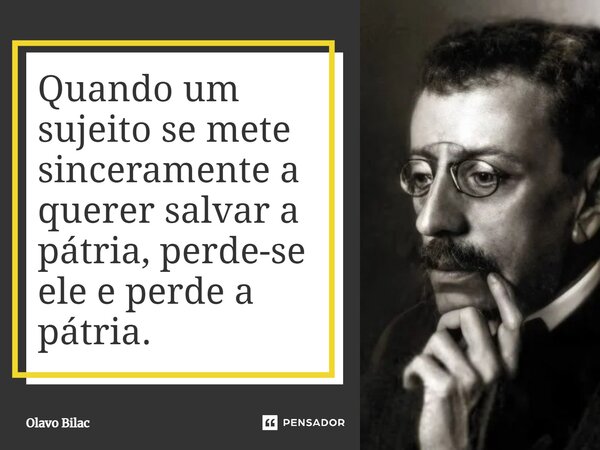 ⁠Quando um sujeito se mete sinceramente a querer salvar a pátria, perde-se ele e perde a pátria.... Frase de Olavo Bilac.