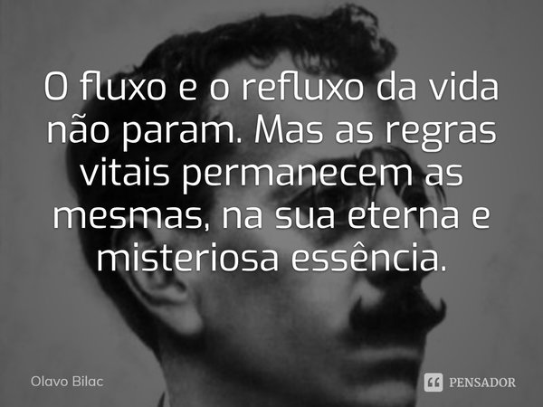 ⁠O fluxo e o refluxo da vida não param. Mas as regras vitais permanecem as mesmas, na sua eterna e misteriosa essência.... Frase de Olavo Bilac.