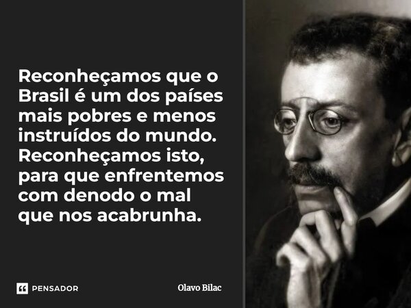 ⁠Reconheçamos que o Brasil é um dos países mais pobres e menos instruídos do mundo. Reconheçamos isto, para que enfrentemos com denodo o mal que nos acabrunha.... Frase de Olavo Bilac.