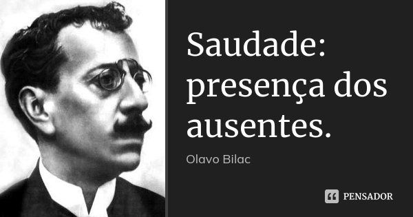 Saudade: presença dos ausentes.... Frase de Olavo Bilac.
