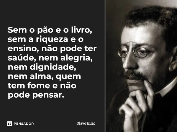 Sem o pão e o livro, sem a riqueza e o ensino, não pode ter saúde, nem alegria, nem dignidade, nem alma,quem tem fome e não pode pensar.⁠... Frase de Olavo Bilac.