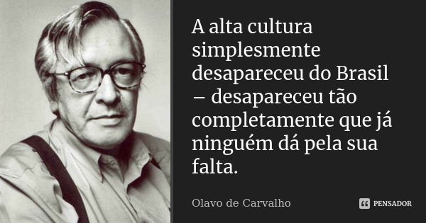 A alta cultura simplesmente desapareceu do Brasil – desapareceu tão completamente que já ninguém dá pela sua falta.... Frase de Olavo de Carvalho.