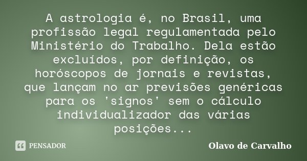 A astrologia é, no Brasil, uma profissão legal regulamentada pelo Ministério do Trabalho. Dela estão excluídos, por definição, os horóscopos de jornais e revist... Frase de Olavo de Carvalho.