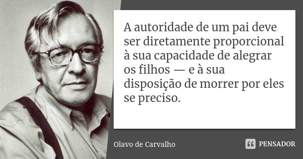 A autoridade de um pai deve ser diretamente proporcional à sua capacidade de alegrar os filhos — e à sua disposição de morrer por eles se preciso.... Frase de Olavo de Carvalho.