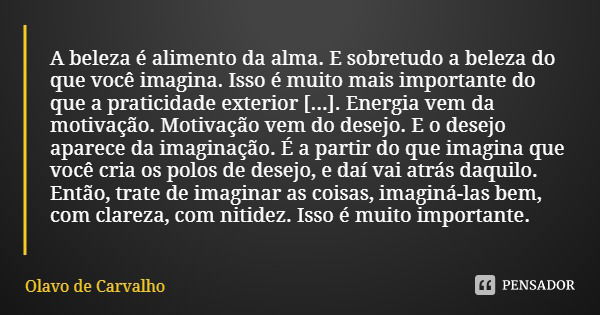 A beleza é alimento da alma. E sobretudo a beleza do que você imagina. Isso é muito mais importante do que a praticidade exterior [...]. Energia vem da motivaçã... Frase de Olavo de Carvalho.