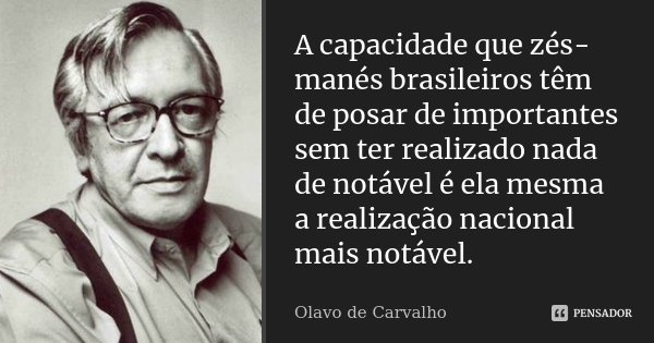 A capacidade que zés-manés brasileiros têm de posar de importantes sem ter realizado nada de notável é ela mesma a realização nacional mais notável.... Frase de Olavo de Carvalho.
