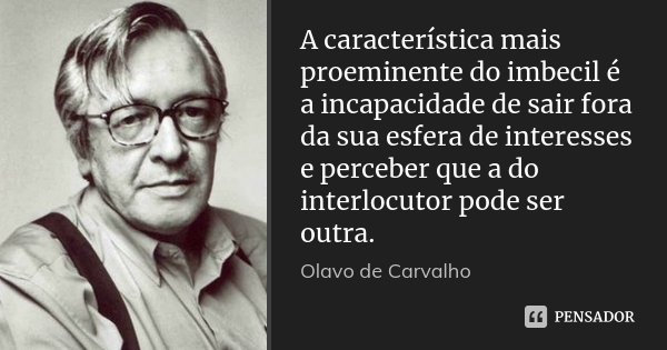 A característica mais proeminente do imbecil é a incapacidade de sair fora da sua esfera de interesses e perceber que a do interlocutor pode ser outra.... Frase de Olavo de Carvalho.