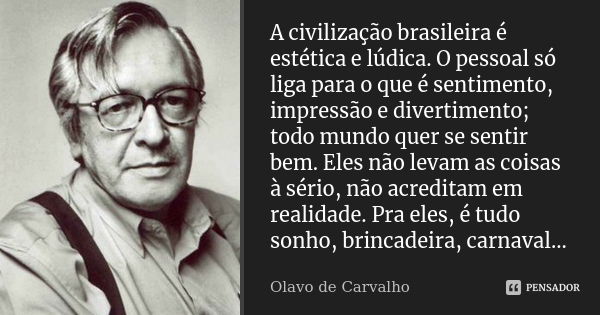 A civilização brasileira é estética e lúdica. O pessoal só liga para o que é sentimento, impressão e divertimento; todo mundo quer se sentir bem. Eles não levam... Frase de Olavo de Carvalho.