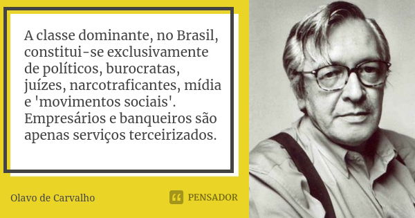 A classe dominante, no Brasil, constitui-se exclusivamente de políticos, burocratas, juízes, narcotraficantes, mídia e 'movimentos sociais'. Empresários e banqu... Frase de Olavo de Carvalho.