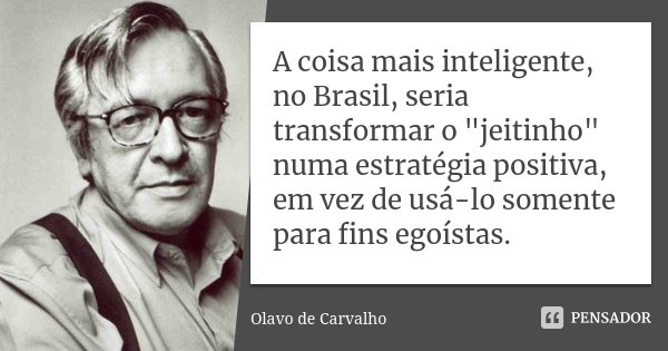 A coisa mais inteligente, no Brasil, seria transformar o "jeitinho" numa estratégia positiva, em vez de usá-lo somente para fins egoístas.... Frase de Olavo de Carvalho.