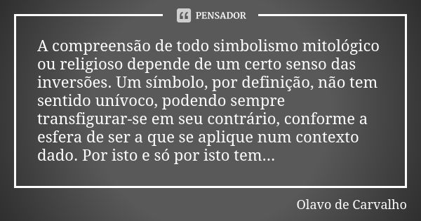 A compreensão de todo simbolismo mitológico ou religioso depende de um certo senso das inversões. Um símbolo, por definição, não tem sentido unívoco, podendo se... Frase de Olavo de Carvalho.