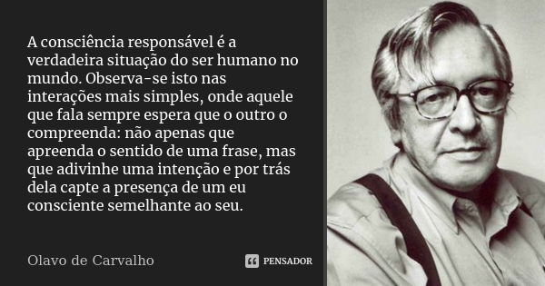 A consciência responsável é a verdadeira situação do ser humano no mundo. Observa-se isto nas interações mais simples, onde aquele que fala sempre espera que o ... Frase de Olavo de Carvalho.