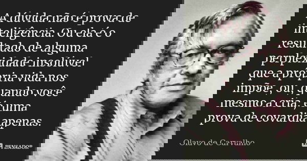 A dúvida não é prova de inteligência. Ou ela é o resultado de alguma perplexidade insolúvel que a própria vida nos impõe, ou, quando você mesmo a cria, é uma pr... Frase de Olavo de Carvalho.