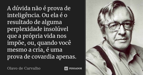 A dúvida não é prova de inteligência. Ou ela é o resultado de alguma perplexidade insolúvel que a própria vida nos impõe, ou, quando você mesmo a cria, é uma pr... Frase de Olavo de Carvalho.