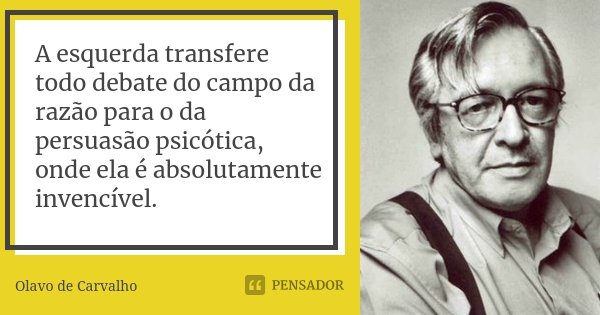 A esquerda transfere todo debate do campo da razão para o da persuasão psicótica, onde ela é absolutamente invencível.... Frase de Olavo de Carvalho.