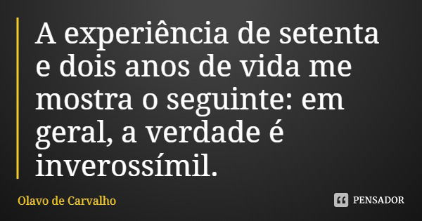 A experiência de setenta e dois anos de vida me mostra o seguinte: em geral, a verdade é inverossímil.... Frase de Olavo de Carvalho.