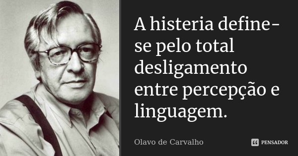 A histeria define-se pelo total desligamento entre percepção e linguagem.... Frase de Olavo de Carvalho.