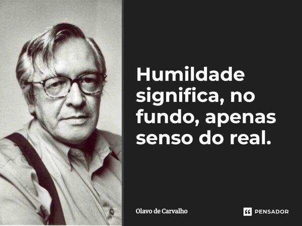 Humildade significa, no fundo, apenas senso do real.... Frase de Olavo de Carvalho.