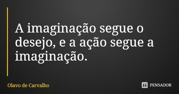A imaginação segue o desejo, e a ação segue a imaginação.... Frase de Olavo de Carvalho.