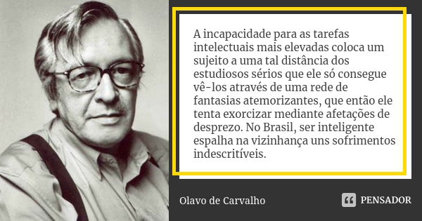 A incapacidade para as tarefas intelectuais mais elevadas coloca um sujeito a uma tal distância dos estudiosos sérios que ele só consegue vê-los através de uma ... Frase de Olavo de Carvalho.