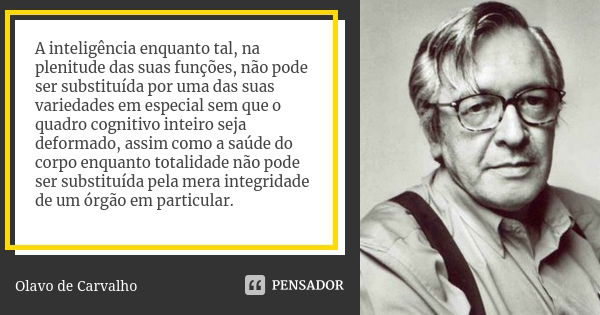 A inteligência enquanto tal, na plenitude das suas funções, não pode ser substituída por uma das suas variedades em especial sem que o quadro cognitivo inteiro ... Frase de Olavo de Carvalho.