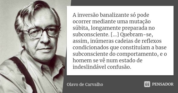 A inversão banalizante só pode ocorrer mediante uma mutação súbita, longamente preparada no subconsciente. [...] Quebram-se, assim, inúmeras cadeias de reflexos... Frase de Olavo de Carvalho.