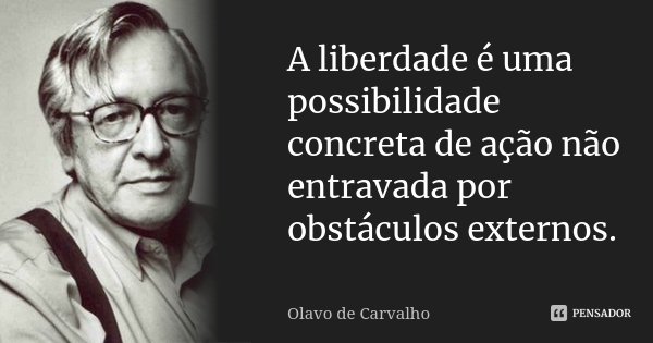 A liberdade é uma possibilidade concreta de ação não entravada por obstáculos externos.... Frase de Olavo de Carvalho.