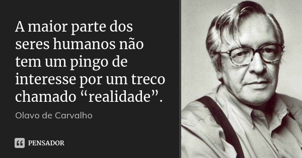 A maior parte dos seres humanos não tem um pingo de interesse por um treco chamado “realidade”.... Frase de Olavo de Carvalho.