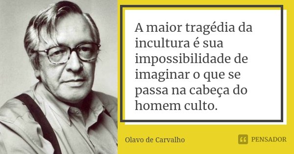 A maior tragédia da incultura é sua impossibilidade de imaginar o que se passa na cabeça do homem culto.... Frase de Olavo de Carvalho.