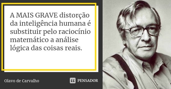 A MAIS GRAVE distorção da inteligência humana é substituir pelo raciocínio matemático a análise lógica das coisas reais.... Frase de Olavo de Carvalho.