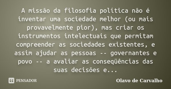 A missão da filosofia política não é inventar uma sociedade melhor (ou mais provavelmente pior), mas criar os instrumentos intelectuais que permitam compreender... Frase de Olavo de Carvalho.