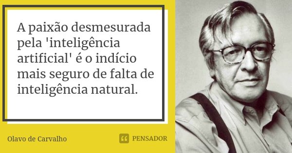 A paixão desmesurada pela 'inteligência artificial' é o indício mais seguro de falta de inteligência natural.... Frase de Olavo de Carvalho.
