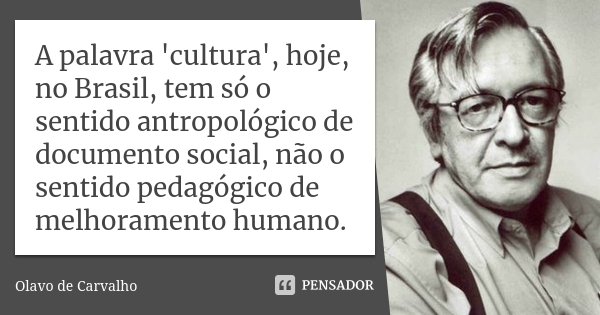 A palavra 'cultura', hoje, no Brasil, tem só o sentido antropológico de documento social, não o sentido pedagógico de melhoramento humano.... Frase de Olavo de Carvalho.