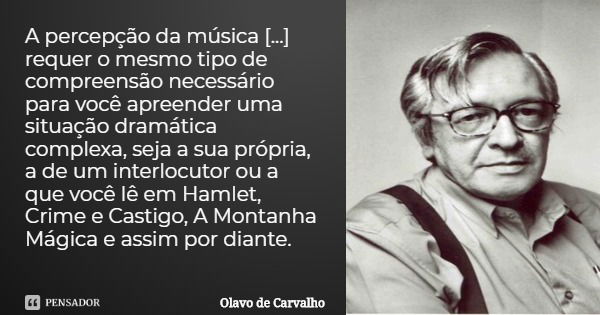 A percepção da música [...] requer o mesmo tipo de compreensão necessário para você apreender uma situação dramática complexa, seja a sua própria, a de um inter... Frase de Olavo de Carvalho.