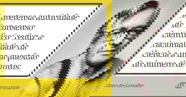 A pretensa autoridade do 'consenso científico' reduz a racionalidade da ciência a uma questão do número de votos.... Frase de Olavo de Carvalho.