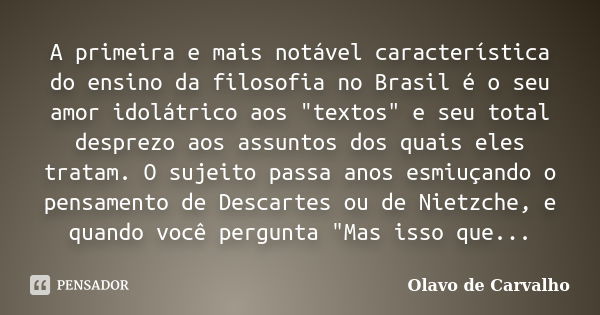 A primeira e mais notável característica do ensino da filosofia no Brasil é o seu amor idolátrico aos "textos" e seu total desprezo aos assuntos dos q... Frase de Olavo de Carvalho.