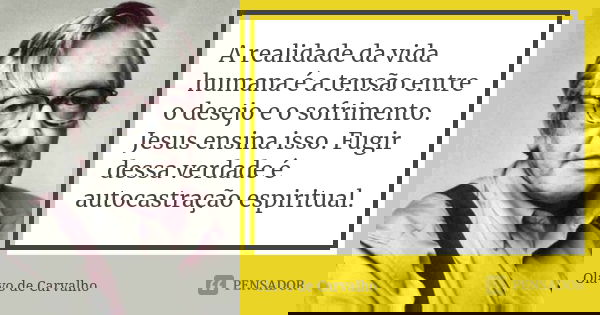 A realidade da vida humana é a tensão entre o desejo e o sofrimento. Jesus ensina isso. Fugir dessa verdade é autocastração espiritual.... Frase de Olavo de Carvalho.