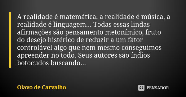 A realidade é matemática, a realidade é música, a realidade é linguagem... Todas essas lindas afirmações são pensamento metonímico, fruto do desejo histérico de... Frase de Olavo de Carvalho.