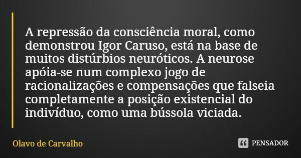 A repressão da consciência moral, como demonstrou Igor Caruso, está na base de muitos distúrbios neuróticos. A neurose apóia-se num complexo jogo de racionaliza... Frase de Olavo de Carvalho.