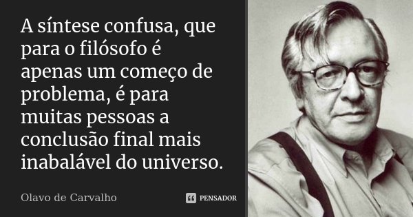A síntese confusa, que para o filósofo é apenas um começo de problema, é para muitas pessoas a conclusão final mais inabalável do universo.... Frase de Olavo de Carvalho.