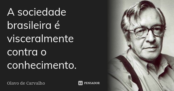 A sociedade brasileira é visceralmente contra o conhecimento.... Frase de Olavo de Carvalho.