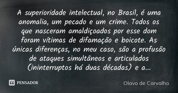 A superioridade intelectual, no Brasil, é uma anomalia, um pecado e um crime. Todos os que nasceram amaldiçoados por esse dom foram vítimas de difamação e boico... Frase de Olavo de Carvalho.