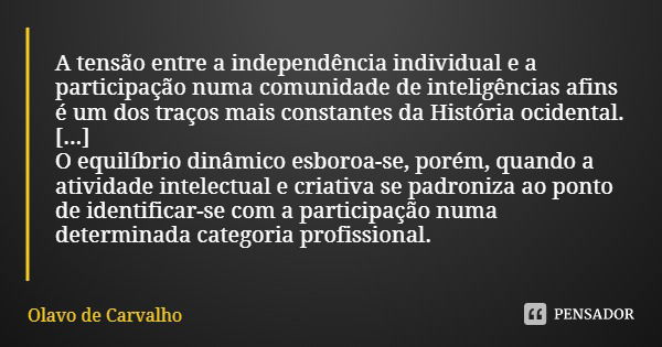 A tensão entre a independência individual e a participação numa comunidade de inteligências afins é um dos traços mais constantes da História ocidental. [...] O... Frase de Olavo de Carvalho.