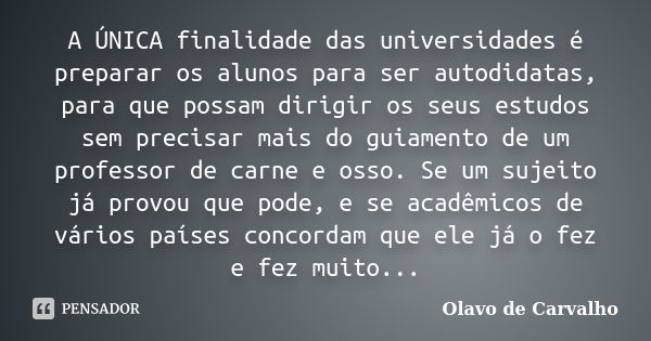 A ÚNICA finalidade das universidades é preparar os alunos para ser autodidatas, para que possam dirigir os seus estudos sem precisar mais do guiamento de um pro... Frase de Olavo de Carvalho.