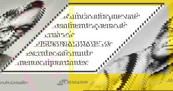 A única obra que vale realmente a pena de criar é a PERSONALIDADE. Os escritos são muito menos importantes.... Frase de Olavo de Carvalho.